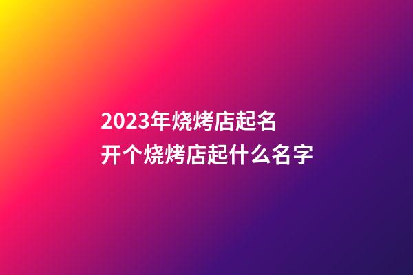 2023年烧烤店起名 开个烧烤店起什么名字-第1张-店铺起名-玄机派